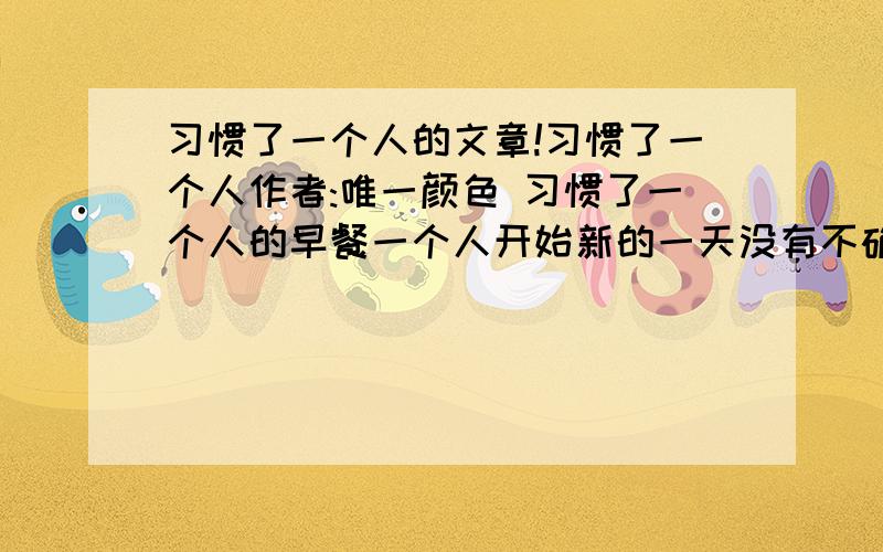 习惯了一个人的文章!习惯了一个人作者:唯一颜色 习惯了一个人的早餐一个人开始新的一天没有不确定 没有无奈因为 没有期待习惯了一个人上路没有方向 没有归期只想找一个属于自己的地