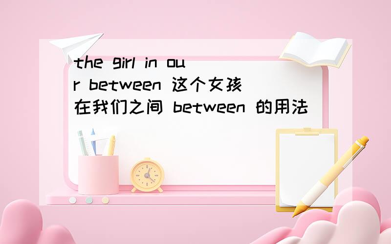 the girl in our between 这个女孩在我们之间 between 的用法