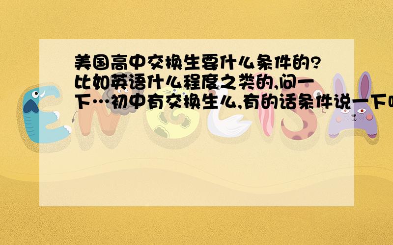 美国高中交换生要什么条件的?比如英语什么程度之类的,问一下…初中有交换生么,有的话条件说一下哈…