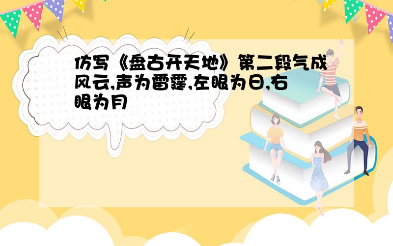 仿写《盘古开天地》第二段气成风云,声为雷霆,左眼为日,右眼为月