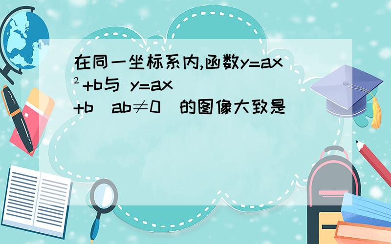 在同一坐标系内,函数y=ax²+b与 y=ax+b(ab≠0)的图像大致是(        )