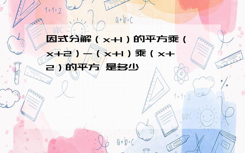 因式分解（x+1）的平方乘（x+2）-（x+1）乘（x+2）的平方 是多少