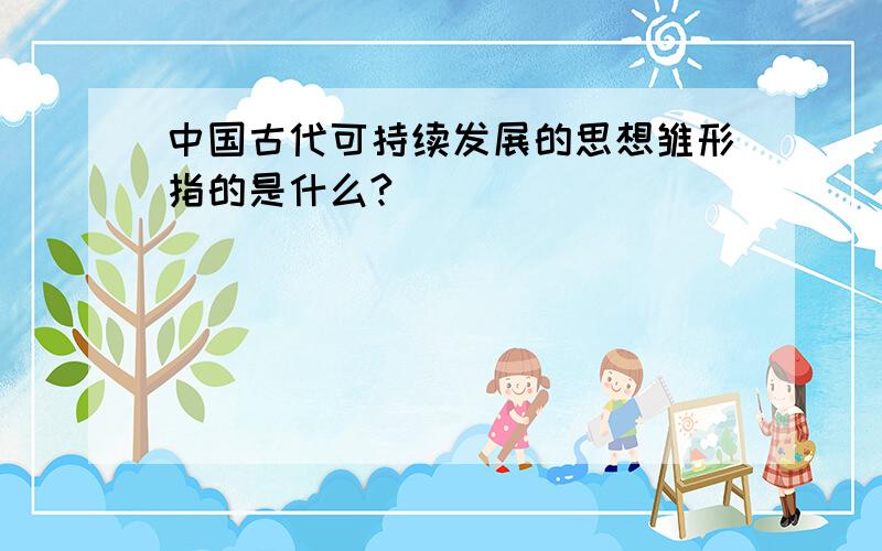中国古代可持续发展的思想雏形指的是什么?