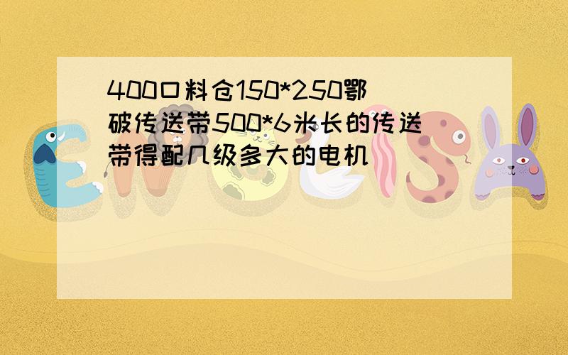 400口料仓150*250鄂破传送带500*6米长的传送带得配几级多大的电机