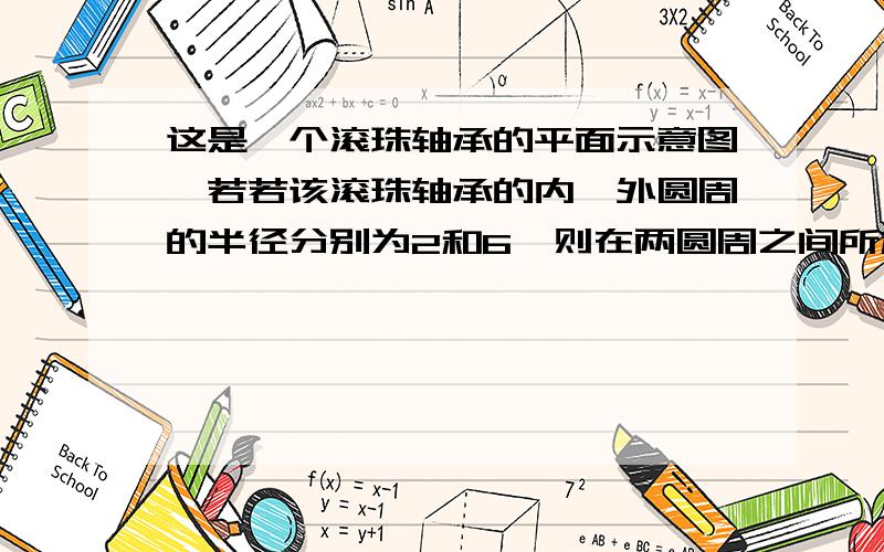 这是一个滚珠轴承的平面示意图,若若该滚珠轴承的内、外圆周的半径分别为2和6,则在两圆周之间所放滚珠最大半径为__,这样的滚珠最多能放_颗.