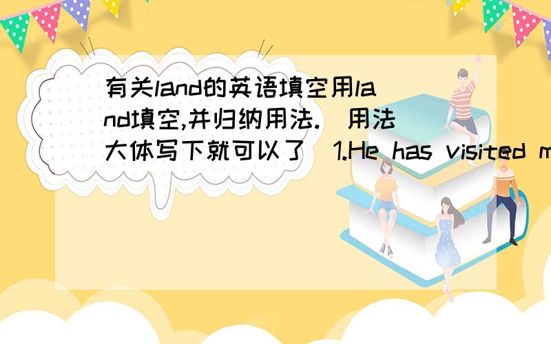 有关land的英语填空用land填空,并归纳用法.（用法大体写下就可以了）1.He has visited many different_____.2.They went to Dalian by _______.3.We live on the ______.