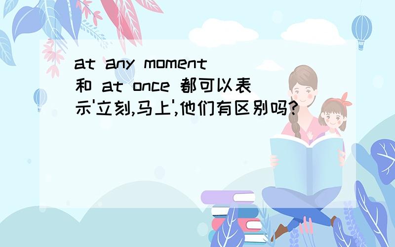 at any moment 和 at once 都可以表示'立刻,马上',他们有区别吗?