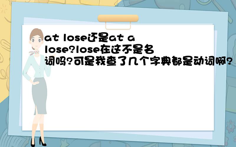 at lose还是at a lose?lose在这不是名词吗?可是我查了几个字典都是动词啊?