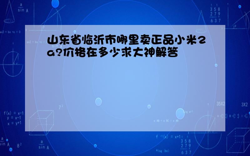 山东省临沂市哪里卖正品小米2a?价格在多少求大神解答