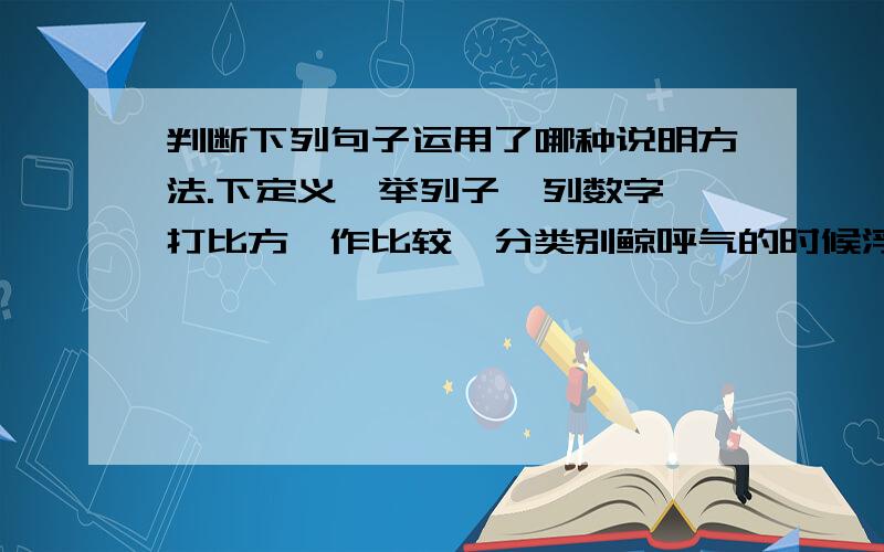 判断下列句子运用了哪种说明方法.下定义、举列子、列数字、打比方、作比较、分类别鲸呼气的时候浮出海面,从鼻孔喷出来的气形成一股水柱,就像花园里的喷泉一样.（ ）