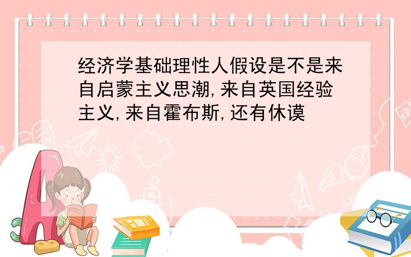 经济学基础理性人假设是不是来自启蒙主义思潮,来自英国经验主义,来自霍布斯,还有休谟