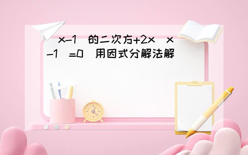 (x-1)的二次方+2x(x-1)=0(用因式分解法解）