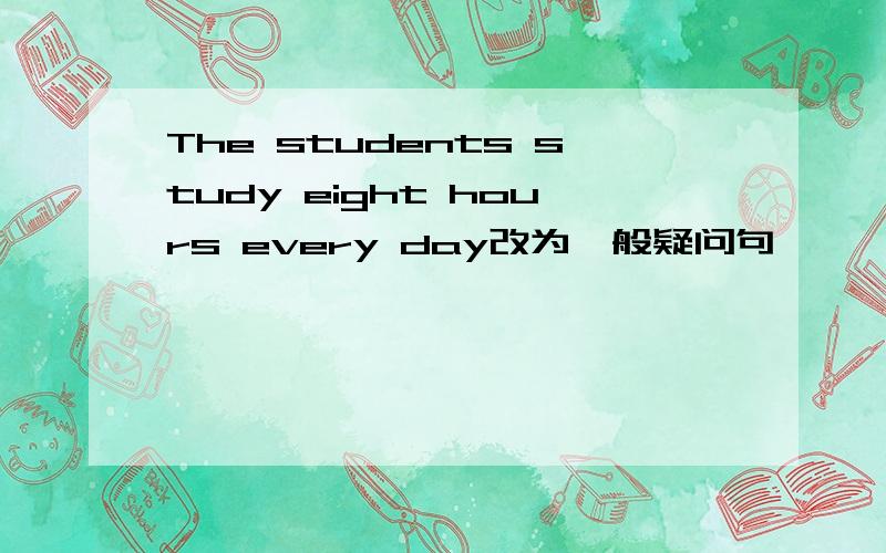 The students study eight hours every day改为一般疑问句