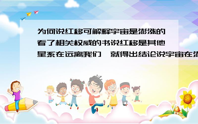 为何说红移可解释宇宙是澎涨的看了相关权威的书说红移是其他星系在远离我们,就得出结论说宇宙在澎涨.其实我是相信爆炸学说的,但有一点不明白,地球也是和星系一起澎涨,按理来说速度