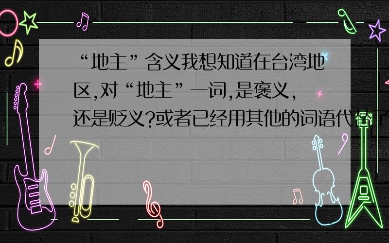 “地主”含义我想知道在台湾地区,对“地主”一词,是褒义,还是贬义?或者已经用其他的词语代替了?