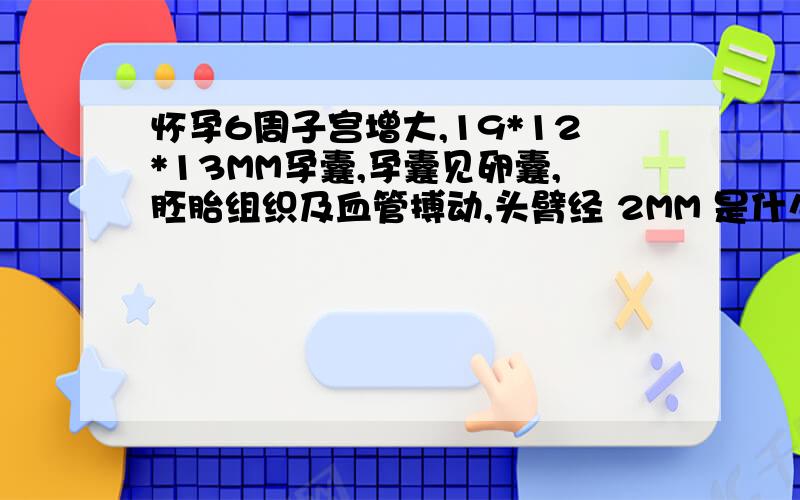 怀孕6周子宫增大,19*12*13MM孕囊,孕囊见卵囊,胚胎组织及血管搏动,头臂经 2MM 是什么意思啊