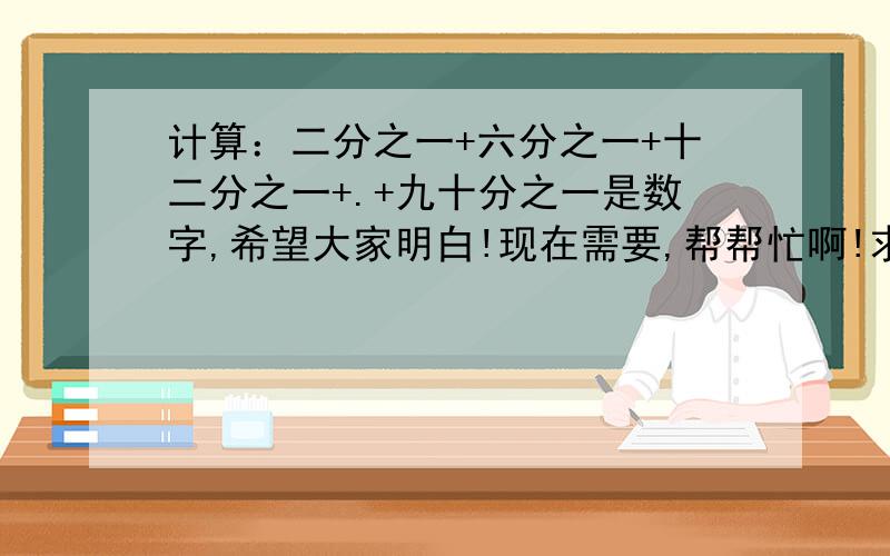 计算：二分之一+六分之一+十二分之一+.+九十分之一是数字,希望大家明白!现在需要,帮帮忙啊!求求大家了!