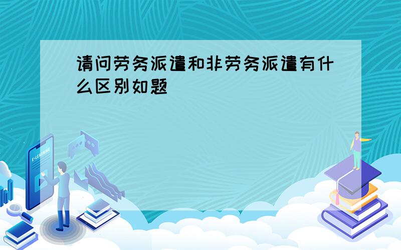 请问劳务派遣和非劳务派遣有什么区别如题