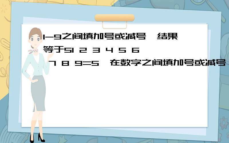 1-9之间填加号或减号,结果等于51 2 3 4 5 6 7 8 9=5,在数字之间填加号或减号,也可以是相邻的数连在一起,如12或23或34等等,太难为孩子了.