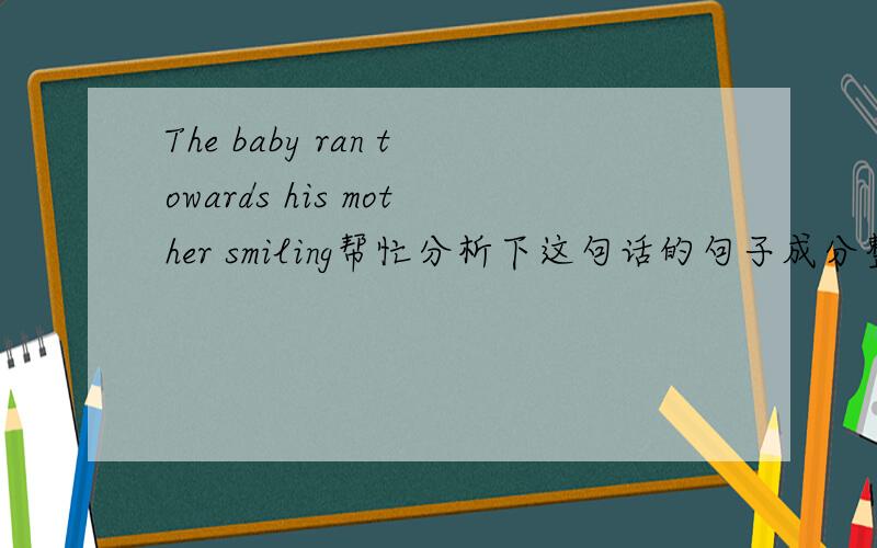 The baby ran towards his mother smiling帮忙分析下这句话的句子成分整句话是什么意思,smiling是不是宾补?还是状语?