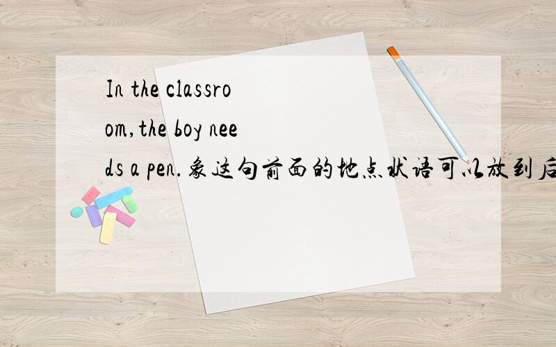 In the classroom,the boy needs a pen.象这句前面的地点状语可以放到后面吗?In the classroom,the boy needs a pen.在教室里,男孩需要一支钢笔.象这句前面的地点状语可以放到后面吗?也就是可以变成The boy needs