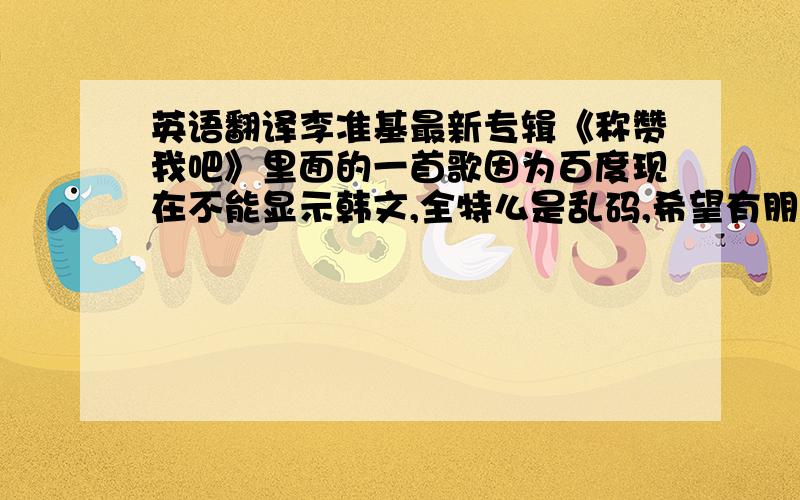 英语翻译李准基最新专辑《称赞我吧》里面的一首歌因为百度现在不能显示韩文,全特么是乱码,希望有朋友有这歌的中文翻译分享.《이별아...니가 이겼어》这