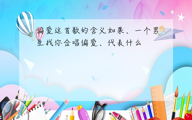 偏爱这首歌的含义如果、一个男生找你合唱偏爱、代表什么