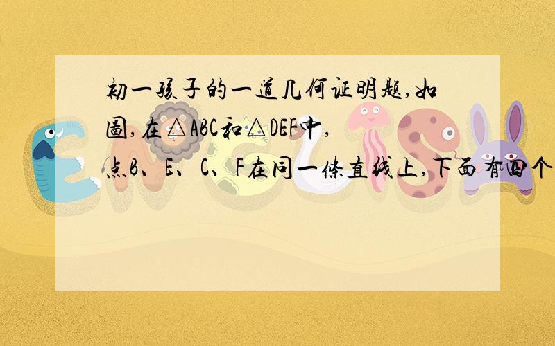 初一孩子的一道几何证明题,如图,在△ABC和△DEF中,点B、E、C、F在同一条直线上,下面有四个条件：①AB=DE；②AC=DF；③CB=∠DEF；④BE=CF．请你从中选三个作为条件,余下的一个作为结论,使之组成