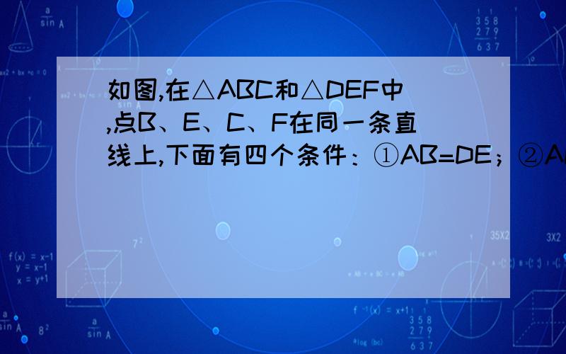 如图,在△ABC和△DEF中,点B、E、C、F在同一条直线上,下面有四个条件：①AB=DE；②AC=DF；③CB=∠DEF；④BE=CF．请你从中选三个作为条件,余下的一个作为结论,使之组成一个正确的题目,并推理说明