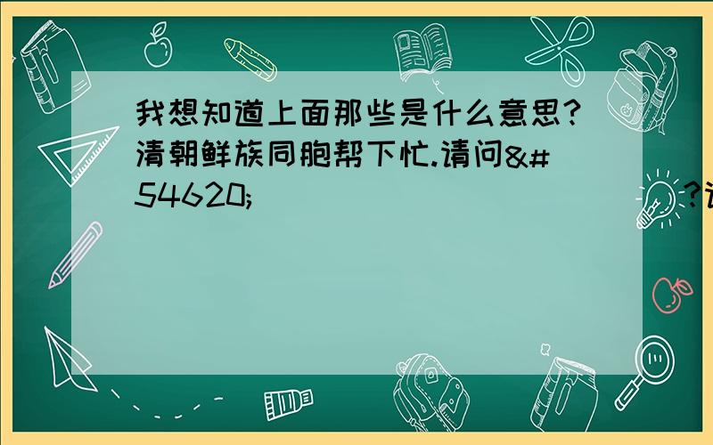 我想知道上面那些是什么意思?清朝鲜族同胞帮下忙.请问한국 국가 소수 민족이 있는가?请朝鲜族同胞帮帮忙.在下多谢了.