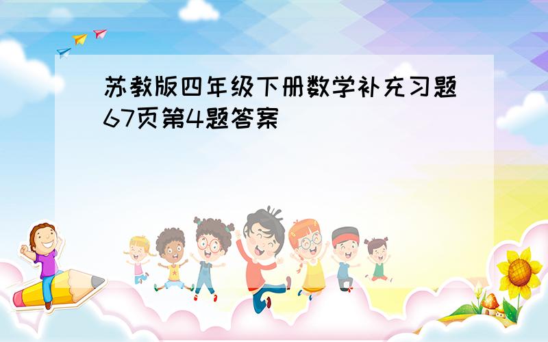 苏教版四年级下册数学补充习题67页第4题答案