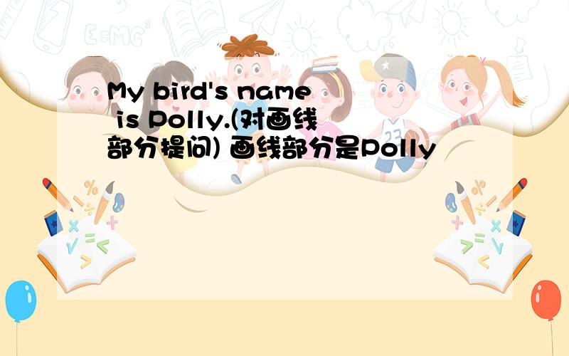 My bird's name is Polly.(对画线部分提问) 画线部分是Polly