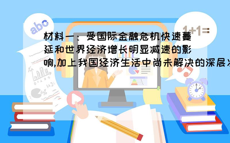 材料一：受国际金融危机快速蔓延和世界经济增长明显减速的影响,加上我国经济生活中尚未解决的深层次矛盾和问题,目前我国经济运行中的困难增加,经济下行压力加大.2009年我国实施了积