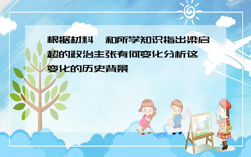 根据材料一和所学知识指出梁启超的政治主张有何变化分析这一变化的历史背景