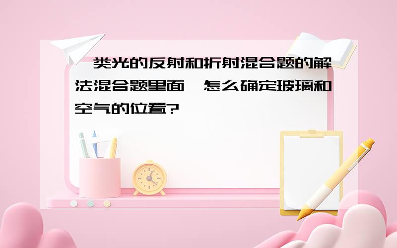 一类光的反射和折射混合题的解法混合题里面,怎么确定玻璃和空气的位置?