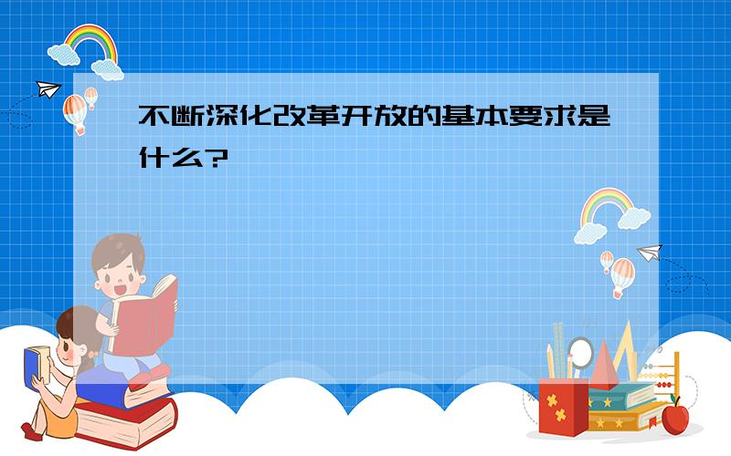 不断深化改革开放的基本要求是什么?