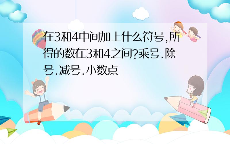 在3和4中间加上什么符号,所得的数在3和4之间?乘号.除号.减号.小数点