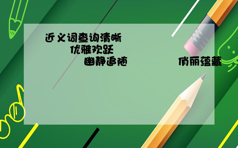 近义词查询清晰              优雅欢跃              幽静追随              俏丽蕴藏              漫游惊心              特殊阻挠              轻蔑勉励              赞叹