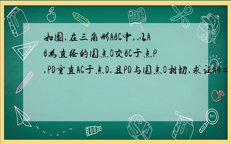 如图,在三角形ABC中,以AB为直径的圆点O交BC于点P,PD垂直AC于点D,且PD与圆点O相切,求证AB=AC