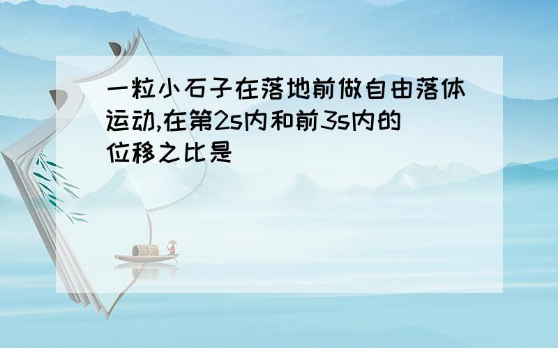 一粒小石子在落地前做自由落体运动,在第2s内和前3s内的位移之比是