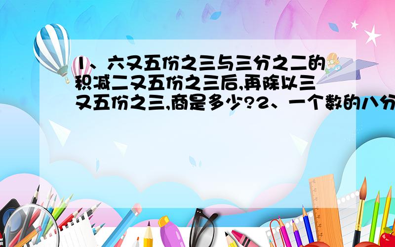 1、六又五份之三与三分之二的积减二又五份之三后,再除以三又五份之三,商是多少?2、一个数的八分之一比3.5的1.6倍少2.6,这个数是多少?（列方程式）3、a和7所得和的3倍除以5的商是15,求a的值