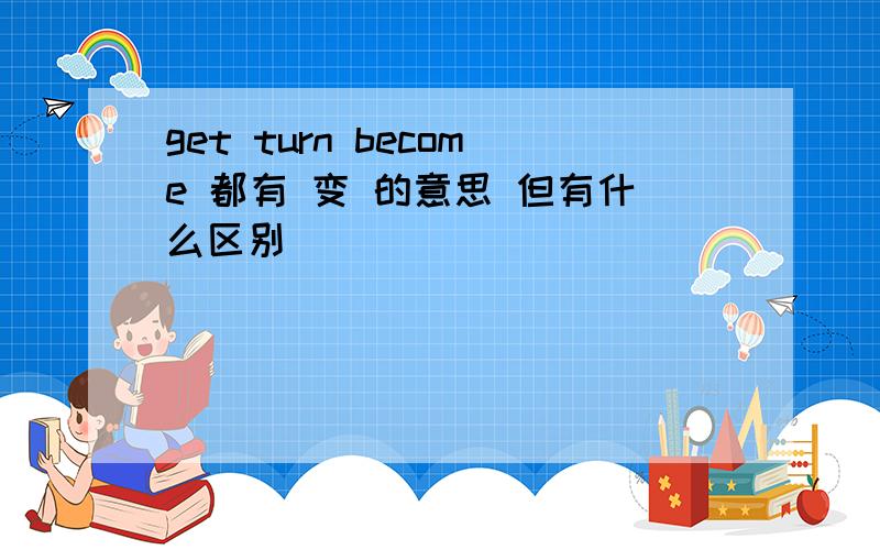 get turn become 都有 变 的意思 但有什么区别