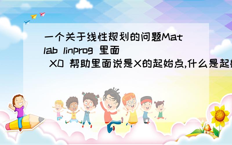 一个关于线性规划的问题Matlab linprog 里面 X0 帮助里面说是X的起始点,什么是起始点?是不是为了更快能得到结果而给的一个可行域里的一个解,从而减少计算机的计算量?