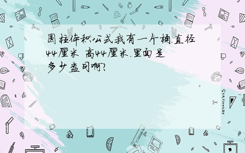 圆柱体积公式我有一个桶.直径44厘米 高44厘米.里面是多少盎司啊?