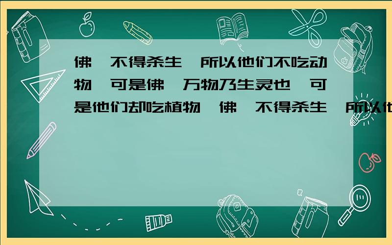 佛曰不得杀生,所以他们不吃动物,可是佛曰万物乃生灵也,可是他们却吃植物,佛曰不得杀生,所以他们不吃动物；佛亦曰万物乃生灵也,可是他们却吃植物,不是很矛盾吗?