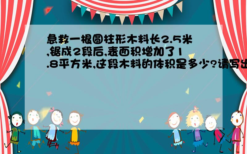 急救一根圆柱形木料长2.5米,锯成2段后,表面积增加了1.8平方米,这段木料的体积是多少?请写出每一部算式求的什么,