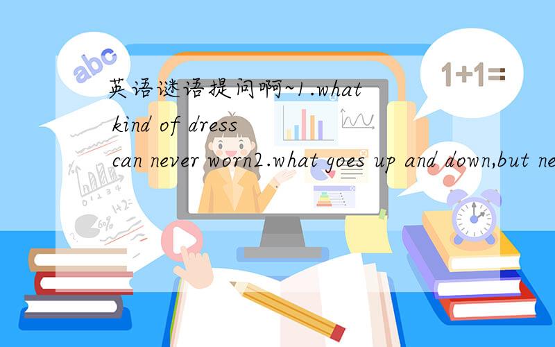 英语谜语提问啊~1.what kind of dress can never worn2.what goes up and down,but never moves3.what flies around all day but never goes anywhere