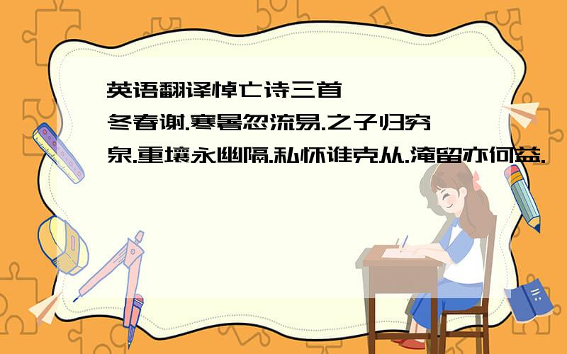 英语翻译悼亡诗三首 一 荏苒冬春谢.寒暑忽流易.之子归穷泉.重壤永幽隔.私怀谁克从.淹留亦何益.僶俛恭朝命.回心反初役.望庐思其人.入室想所历.帏屏无髣髴.翰墨有余迹.流芳未及歇.遗挂犹