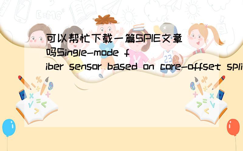 可以帮忙下载一篇SPIE文章吗Single-mode fiber sensor based on core-offset splicing