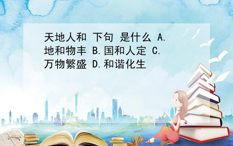 天地人和 下句 是什么 A.地和物丰 B.国和人定 C.万物繁盛 D.和谐化生